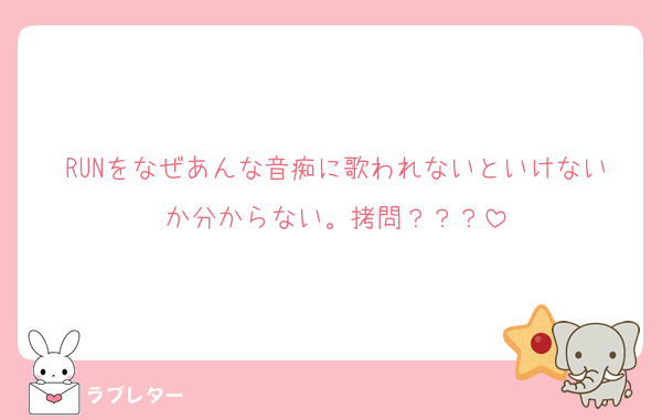 RUNをなぜあんな音痴に歌われないといけないか分からない。拷問？？？