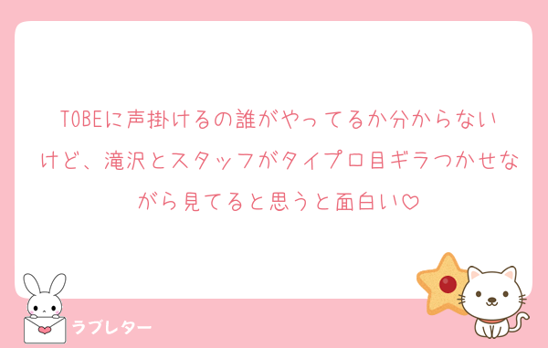 TOBEに声掛けるの誰がやってるか分からないけど、滝沢とスタッフがタイプロ目ギラつかせながら見てると思うと面白い
