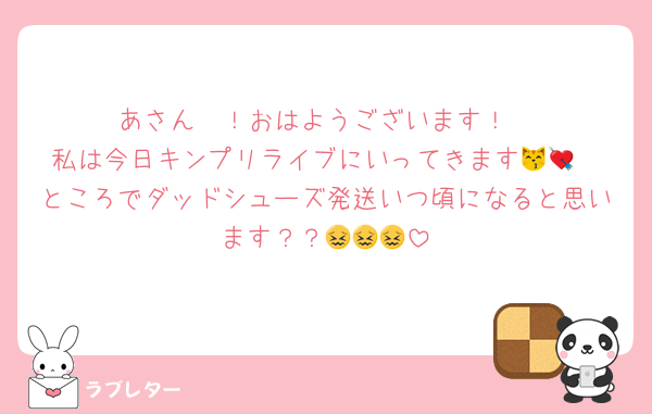 あさん〜！おはようございます！
私は今日キンプリライブにいってきます😽💘
ところでダッドシューズ発送いつ頃になると思います？？😖😖😖