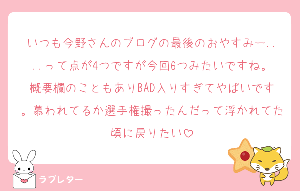 いつも今野さんのブログの最後のおやすみー....って点が4つですが今回6つみたいですね。概要欄のこともありBAD入りすぎてやばいです。慕われてるか選手権撮ったんだって浮かれてた頃に戻りたい
