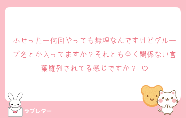 ふせったー何回やっても無理なんですけどグループ名とか入ってますか？それとも全く関係ない言葉羅列されてる感じですか？♡