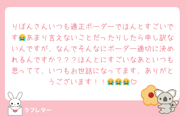 りぼんさんいつも適正ボーダーでほんとすごいです😭あまり言えないことだったりしたら申し訳ないんですが、なんでそんなにボーダー適切に決めれるんですか？？？ほんとにすごいなあといつも思ってて、いつもお世話になってます、ありがとうございます！！😭😭😭