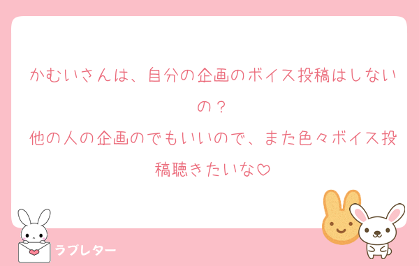 かむいさんは、自分の企画のボイス投稿はしないの？
他の人の企画のでもいいので、また色々ボイス投稿聴きたいな