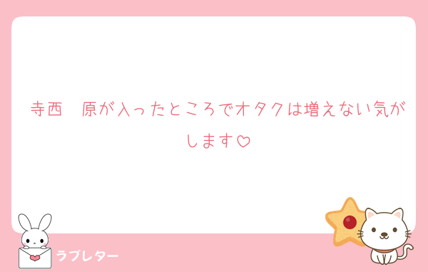 寺西　原が入ったところでオタクは増えない気がします
