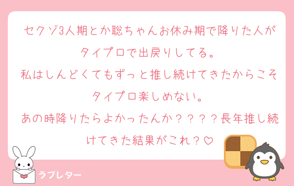 セクゾ3人期とか聡ちゃんお休み期で降りた人がタイプロで出戻りしてる。
私はしんどくてもずっと推し続けてきたからこそタイプロ楽しめない。
あの時降りたらよかったんか？？？？長年推し続けてきた結果がこれ？