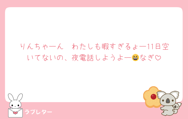 りんちゃーん❣️わたしも暇すぎるょー11日空いてないの、夜電話しようよー😆なぎ