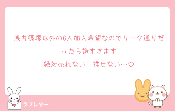 浅井篠塚以外の6人加入希望なのでリーク通りだったら嫌すぎます
絶対売れない　推せない…