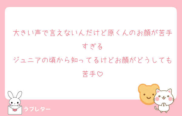 大きい声で言えないんだけど原くんのお顔が苦手すぎる
ジュニアの頃から知ってるけどお顔がどうしても苦手