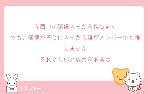 寺西ロイ猪俣入ったら推します
でも、篠塚がそこに入ったら誰がメンバーでも推しません
それぐらいの威力がある