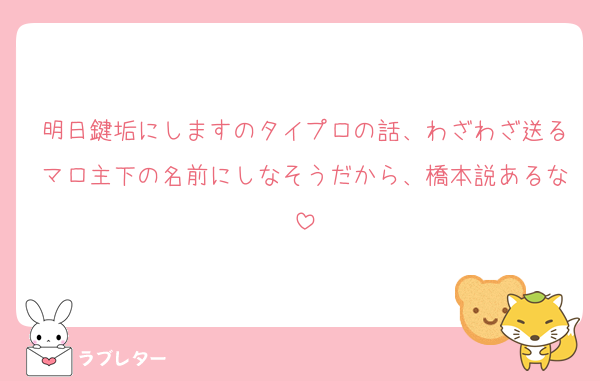 明日鍵垢にしますのタイプロの話、わざわざ送るマロ主下の名前にしなそうだから、橋本説あるな
