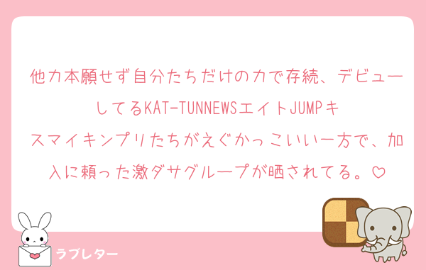 他力本願せず自分たちだけの力で存続、デビューしてるKAT-TUNNEWSエイトJUMPキスマイキンプリたちがえぐかっこいい一方で、加入に頼った激ダサグループが晒されてる。