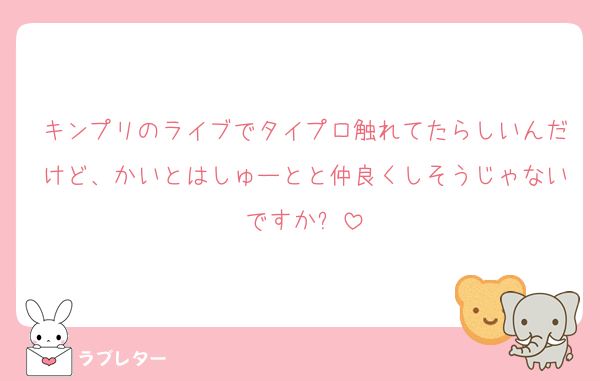 キンプリのライブでタイプロ触れてたらしいんだけど、かいとはしゅーとと仲良くしそうじゃないですか❓