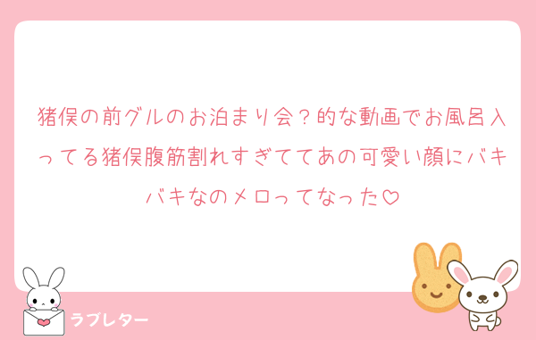 猪俣の前グルのお泊まり会？的な動画でお風呂入ってる猪俣腹筋割れすぎててあの可愛い顔にバキバキなのメロってなった