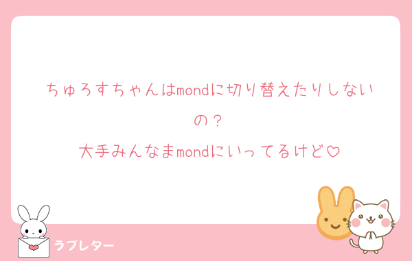 ちゅろすちゃんはmondに切り替えたりしないの？
大手みんなまmondにいってるけど