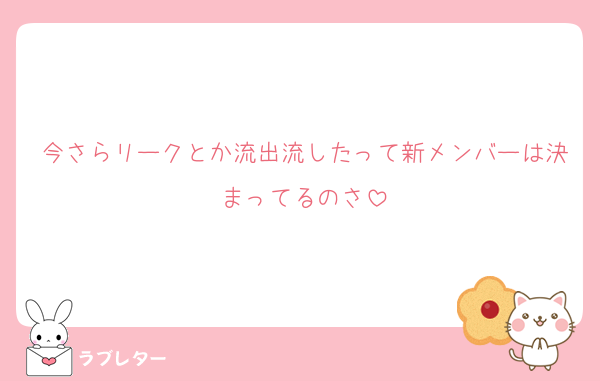今さらリークとか流出流したって新メンバーは決まってるのさ