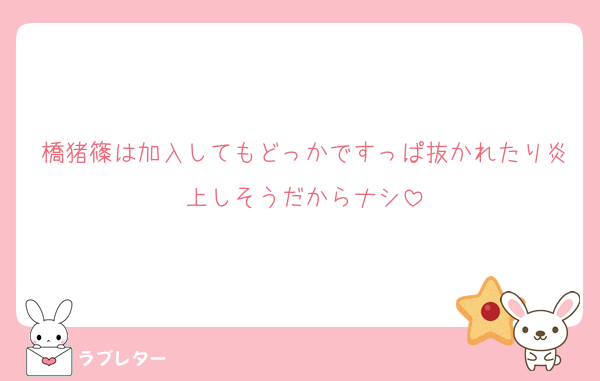橋猪篠は加入してもどっかですっぱ抜かれたり炎上しそうだからナシ