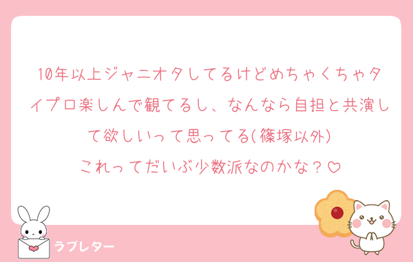 10年以上ジャニオタしてるけどめちゃくちゃタイプロ楽しんで観てるし、なんなら自担と共演して欲しいって思ってる(篠塚以外)
これってだいぶ少数派なのかな？