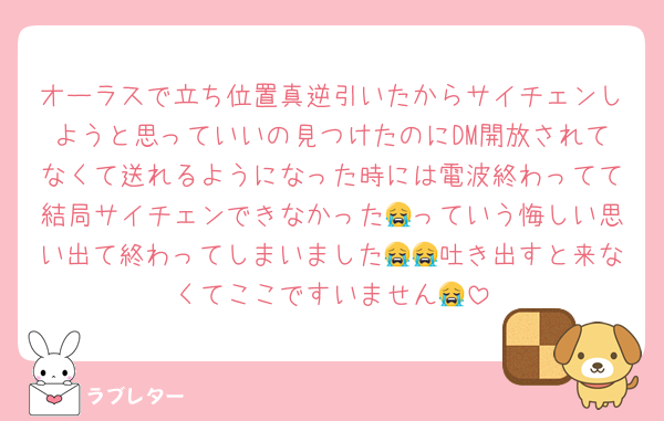 オーラスで立ち位置真逆引いたからサイチェンしようと思っていいの見つけたのにDM開放されてなくて送れるようになった時には電波終わってて結局サイチェンできなかった😭っていう悔しい思い出て終わってしまいました😭😭吐き出すと来なくてここですいません😭