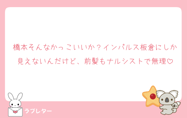 橋本そんなかっこいいか？インパルス板倉にしか見えないんだけど、前髪もナルシストで無理