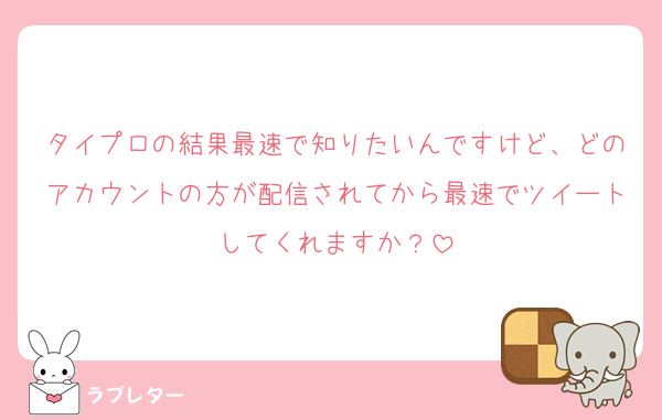 タイプロの結果最速で知りたいんですけど、どのアカウントの方が配信されてから最速でツイートしてくれますか？