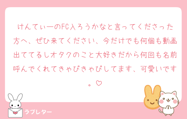けんてぃーのFC入ろうかなと言ってくださった方へ、ぜひ来てください、今だけでも何個も動画出ててるしオタクのこと大好きだから何回も名前呼んでくれてきゃぴきゃぴしてます、可愛いです。