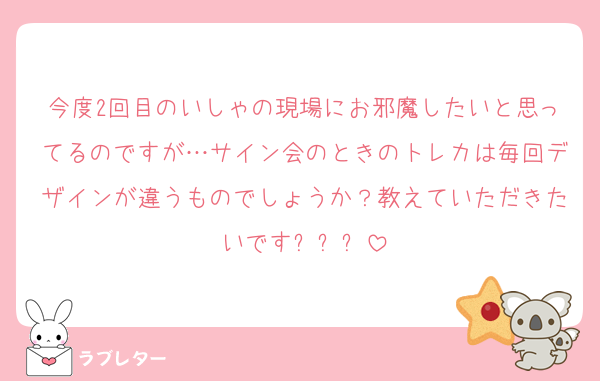今度2回目のいしゃの現場にお邪魔したいと思ってるのですが…サイン会のときのトレカは毎回デザインが違うものでしょうか？教えていただきたいですㅠㅠㅠ