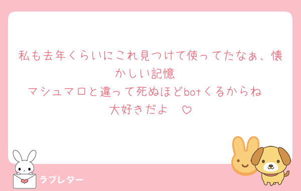 私も去年くらいにこれ見つけて使ってたなぁ、懐かしい記憶
マシュマロと違って死ぬほどbotくるからね
大好きだよ🫶