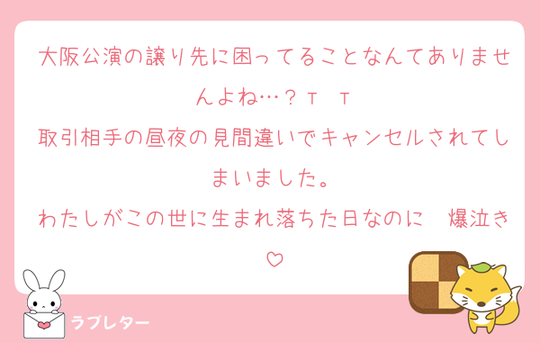 大阪公演の譲り先に困ってることなんてありませんよね…？т т
取引相手の昼夜の見間違いでキャンセルされてしまいました。
わたしがこの世に生まれ落ちた日なのに〜爆泣き
