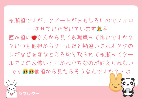永瀬担ですが、ツイートがおもしろいのでフォローさせていただいています🙇‍♀️
西畑担の🍎さんから見て永瀬廉って怖いですか？？いつも他担からクールだと勘違いされオタクのレポなどを変なところ切り取られて永瀬ってクールでこの人怖いと叩かれがちなのが耐えられないです😭😭他担から見たらそうなんですか？？