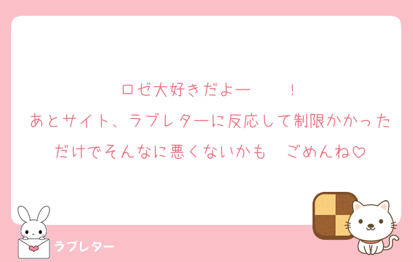 ロゼ大好きだよー♡♡♡♡！
あとサイト、ラブレターに反応して制限かかっただけでそんなに悪くないかも　ごめんね