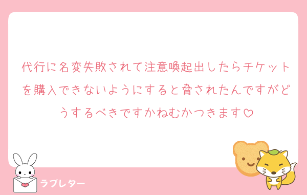 代行に名変失敗されて注意喚起出したらチケットを購入できないようにすると脅されたんですがどうするべきですかねむかつきます