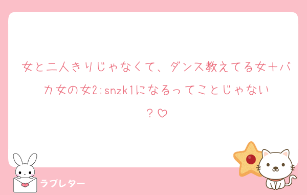 女と二人きりじゃなくて、ダンス教えてる女＋バカ女の女2:snzk1になるってことじゃない？