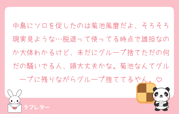 中島にソロを促したのは菊池風磨だよ、そろそろ現実見ような…脱退って使ってる時点で誰担なのか大体わかるけど、未だにグループ捨てただの何だの騒いでる人、頭大丈夫かな。菊池なんてグループに残りながらグループ捨ててるやん。