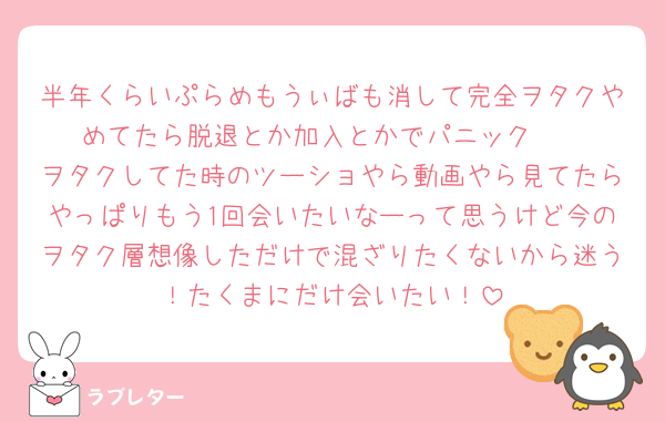 半年くらいぷらめもうぃばも消して完全ヲタクやめてたら脱退とか加入とかでパニック🥲
ヲタクしてた時のツーショやら動画やら見てたらやっぱりもう1回会いたいなーって思うけど今のヲタク層想像しただけで混ざりたくないから迷う！たくまにだけ会いたい！