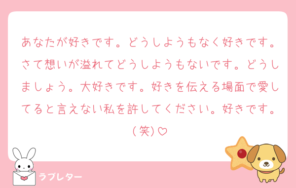 あなたが好きです。どうしようもなく好きです。さて想いが溢れてどうしようもないです。どうしましょう。大好きです。好きを伝える場面で愛してると言えない私を許してください。好きです。(笑)