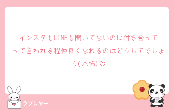 インスタもLINEも聞いてないのに付き合ってって言われる程仲良くなれるのはどうしてでしょう(本怖)