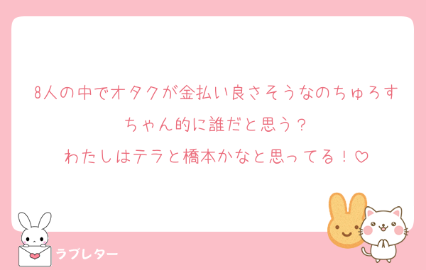 8人の中でオタクが金払い良さそうなのちゅろすちゃん的に誰だと思う？
わたしはテラと橋本かなと思ってる！