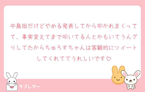 中島担だけどやめる発表してから叩かれまくってて、事実変えてまで叩いてる人とかもいてうんざりしてたからちゅろすちゃんは客観的にツイートしてくれててうれしいです