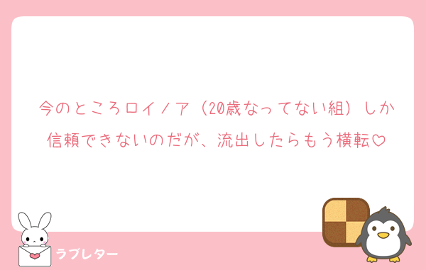 今のところロイノア（20歳なってない組）しか信頼できないのだが、流出したらもう横転