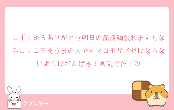 しずくめろありがとう明日の面接頑張れますちなみにマコモそうまの人ですマコモサイゼにならないようにがんばる！勇気でた！