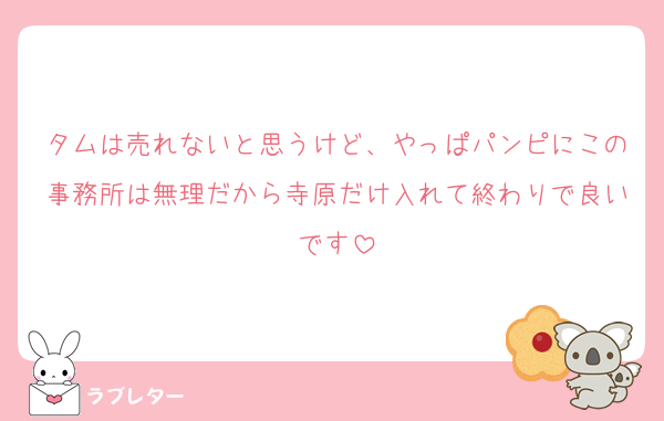 タムは売れないと思うけど、やっぱパンピにこの事務所は無理だから寺原だけ入れて終わりで良いです