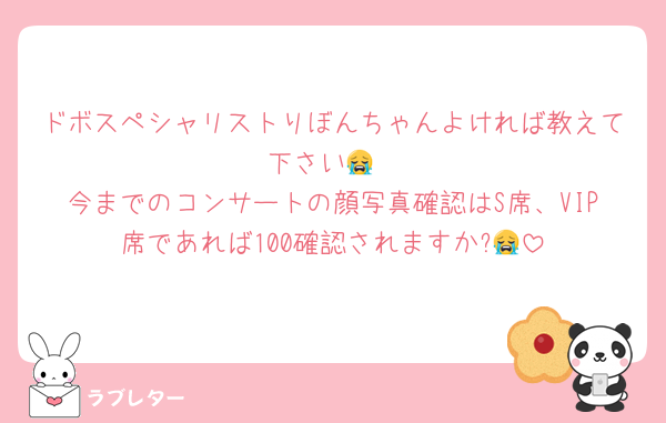 ドボスペシャリストりぼんちゃんよければ教えて下さい😭
今までのコンサートの顔写真確認はS席、VIP席であれば100確認されますか?😭