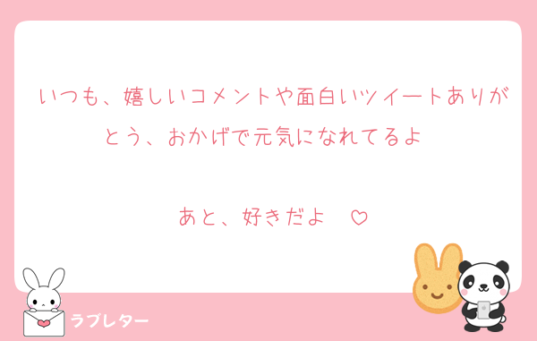 いつも、嬉しいコメントや面白いツイートありがとう、おかげで元気になれてるよ〜

あと、好きだよ〜