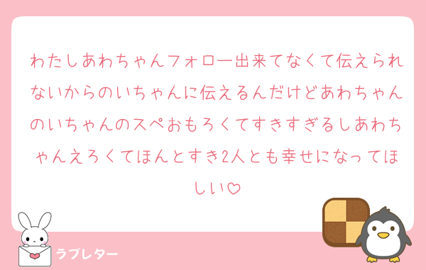 わたしあわちゃんフォロー出来てなくて伝えられないからのいちゃんに伝えるんだけどあわちゃんのいちゃんのスペおもろくてすきすぎるしあわちゃんえろくてほんとすき2人とも幸せになってほしい