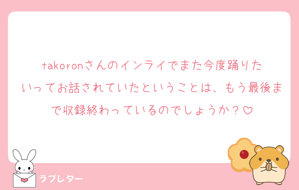 takoronさんのインライでまた今度踊りたいってお話されていたということは、もう最後まで収録終わっているのでしょうか？