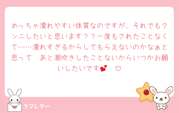 めっちゃ濡れやすい体質なのですが、それでもクンニしたいと思います？？一度もされたことなくて……濡れすぎるからしてもらえないのかなぁと思って🥺あと潮吹きしたことないからいつかお願いしたいです🥺💕