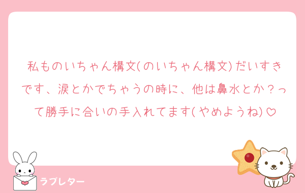 私ものいちゃん構文(のいちゃん構文)だいすきです、涙とかでちゃうの時に、他は鼻水とか？って勝手に合いの手入れてます(やめようね)