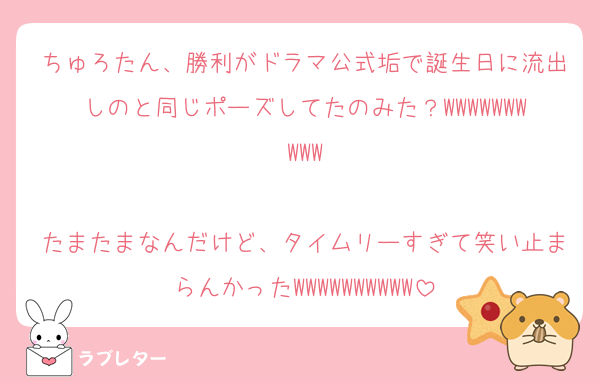 ちゅろたん、勝利がドラマ公式垢で誕生日に流出しのと同じポーズしてたのみた？WWWWWWWWWW

たまたまなんだけど、タイムリーすぎて笑い止まらんかったWWWWWWWWWW