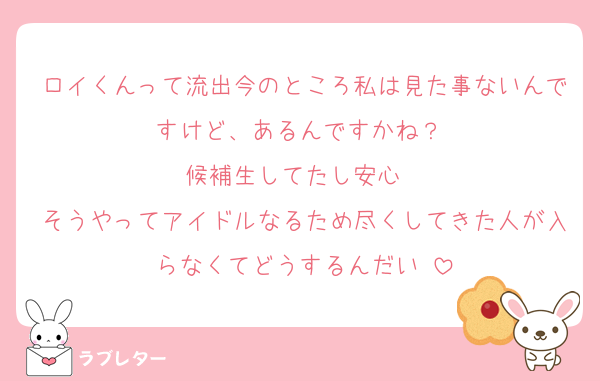 ロイくんって流出今のところ私は見た事ないんですけど、あるんですかね？♡
候補生してたし安心♡♡
そうやってアイドルなるため尽くしてきた人が入らなくてどうするんだい♡