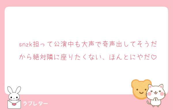 snzk担って公演中も大声で奇声出してそうだから絶対隣に座りたくない、ほんとにやだ